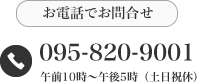 お電話でお問合せ 095-820-9001 午前10時～午後5時（土日祝休）